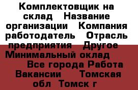 1Комплектовщик на склад › Название организации ­ Компания-работодатель › Отрасль предприятия ­ Другое › Минимальный оклад ­ 17 000 - Все города Работа » Вакансии   . Томская обл.,Томск г.